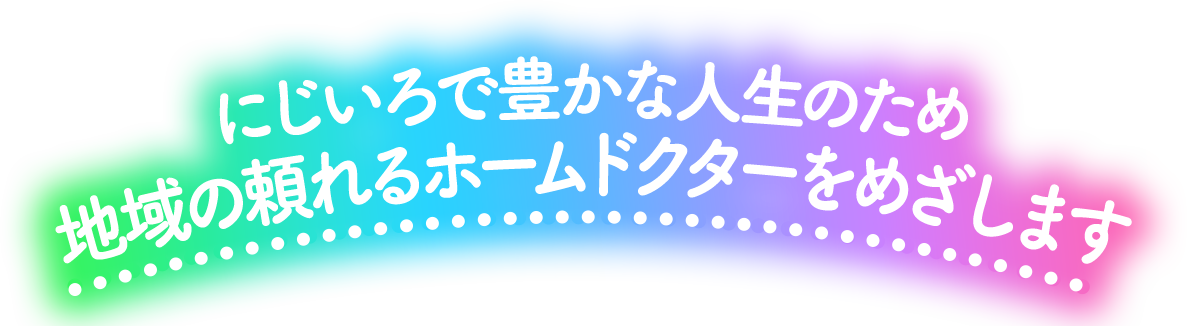 にじいろで豊かな人生のため 地域の頼れるホームドクターをめざします